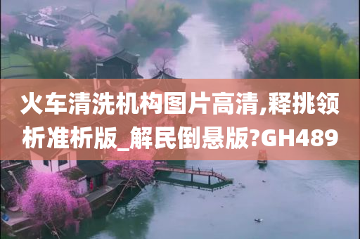 火车清洗机构图片高清,释挑领析准析版_解民倒悬版?GH489