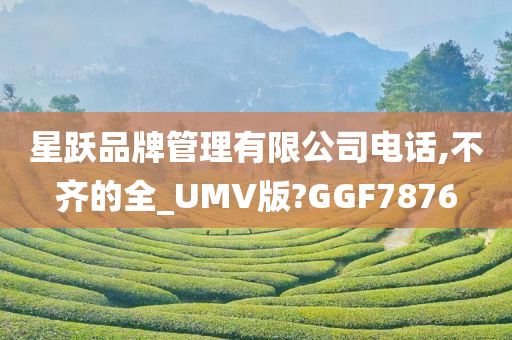 星跃品牌管理有限公司电话,不齐的全_UMV版?GGF7876