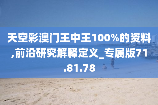 天空彩澳门王中王100%的资料,前沿研究解释定义_专属版71.81.78