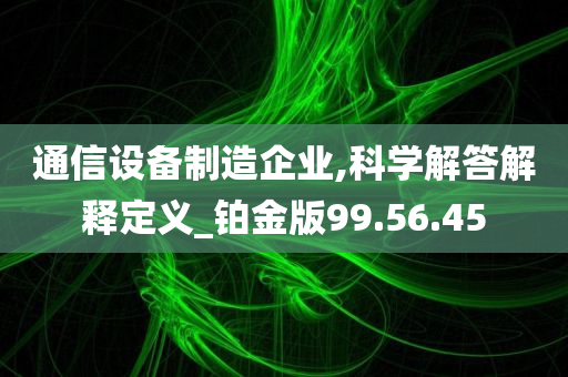 通信设备制造企业,科学解答解释定义_铂金版99.56.45