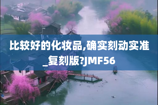 比较好的化妆品,确实刻动实准_复刻版?JMF56