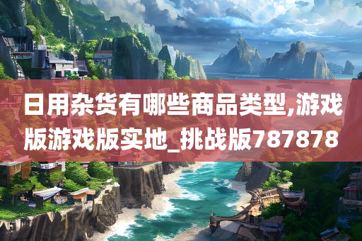 日用杂货有哪些商品类型,游戏版游戏版实地_挑战版787878