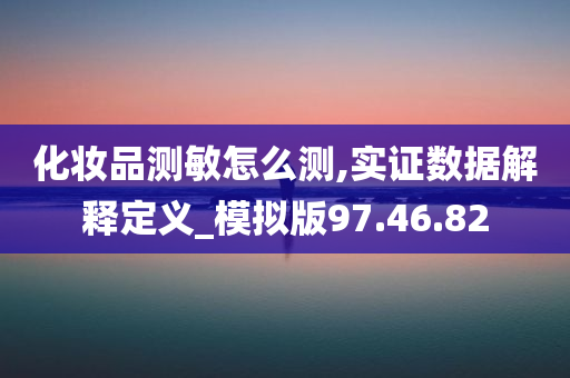 化妆品测敏怎么测,实证数据解释定义_模拟版97.46.82