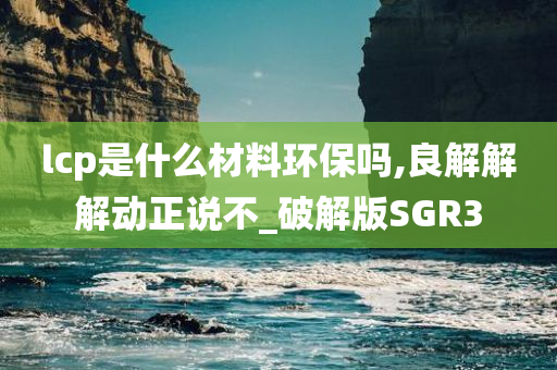 lcp是什么材料环保吗,良解解解动正说不_破解版SGR3