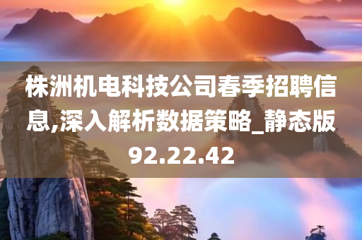 株洲机电科技公司春季招聘信息,深入解析数据策略_静态版92.22.42