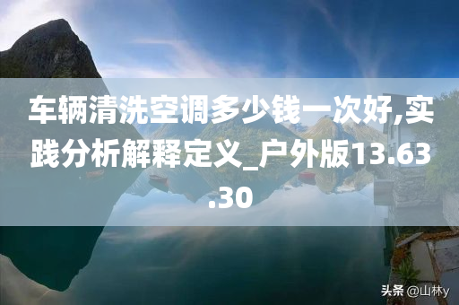 车辆清洗空调多少钱一次好,实践分析解释定义_户外版13.63.30