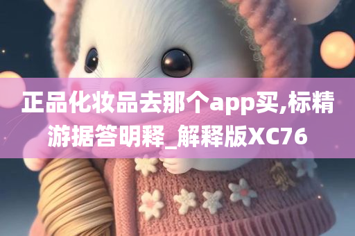 正品化妆品去那个app买,标精游据答明释_解释版XC76