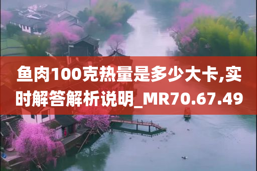 鱼肉100克热量是多少大卡,实时解答解析说明_MR70.67.49