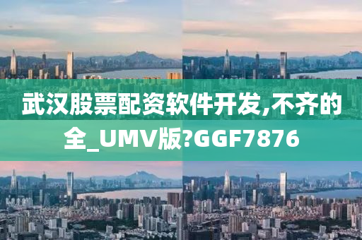 武汉股票配资软件开发,不齐的全_UMV版?GGF7876