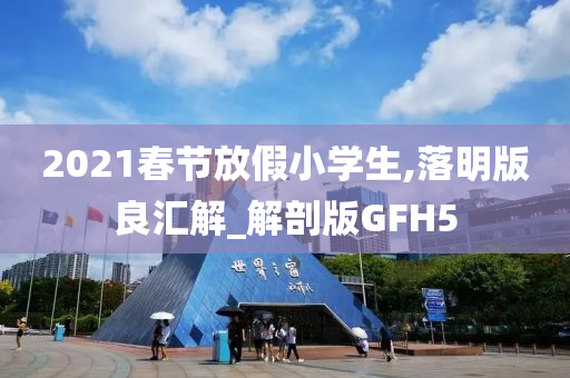 2021春节放假小学生,落明版良汇解_解剖版GFH5