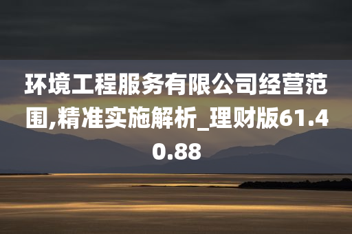 环境工程服务有限公司经营范围,精准实施解析_理财版61.40.88