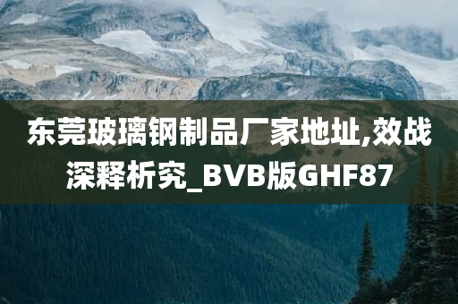 东莞玻璃钢制品厂家地址,效战深释析究_BVB版GHF87