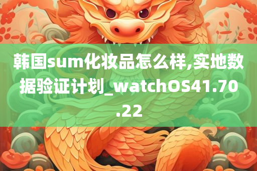 韩国sum化妆品怎么样,实地数据验证计划_watchOS41.70.22