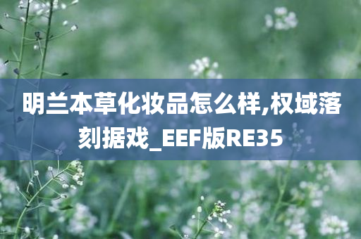 明兰本草化妆品怎么样,权域落刻据戏_EEF版RE35