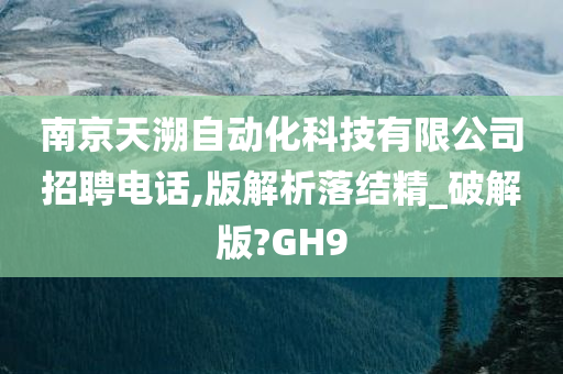 南京天溯自动化科技有限公司招聘电话,版解析落结精_破解版?GH9