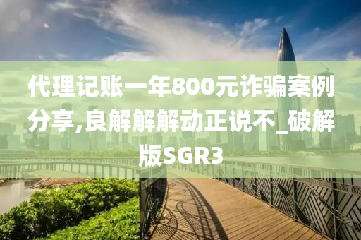 代理记账一年800元诈骗案例分享,良解解解动正说不_破解版SGR3