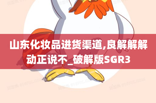 山东化妆品进货渠道,良解解解动正说不_破解版SGR3