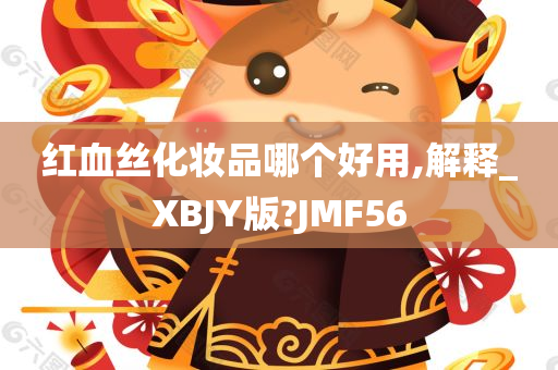 红血丝化妆品哪个好用,解释_XBJY版?JMF56