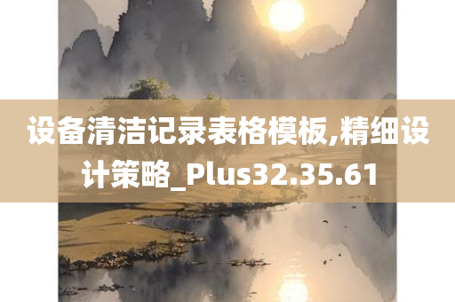 设备清洁记录表格模板,精细设计策略_Plus32.35.61