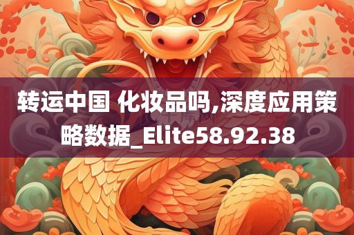 转运中国 化妆品吗,深度应用策略数据_Elite58.92.38