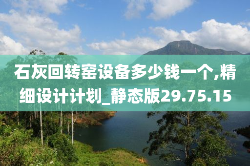 石灰回转窑设备多少钱一个,精细设计计划_静态版29.75.15