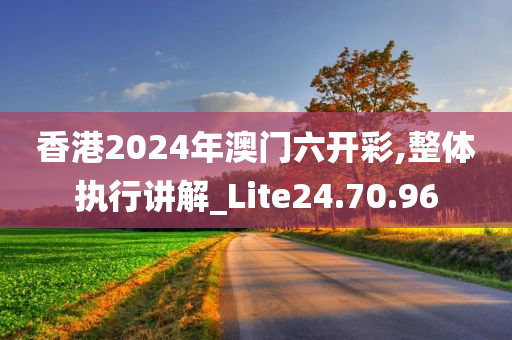 香港2024年澳门六开彩,整体执行讲解_Lite24.70.96