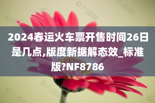 2024春运火车票开售时间26日是几点,版度新据解态效_标准版?NF8786