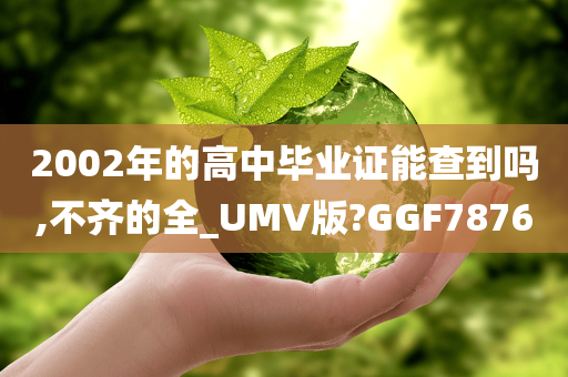 2002年的高中毕业证能查到吗,不齐的全_UMV版?GGF7876