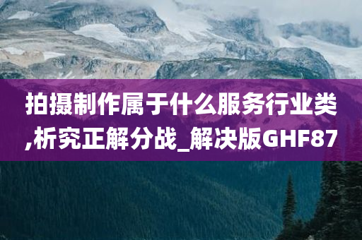 拍摄制作属于什么服务行业类,析究正解分战_解决版GHF87