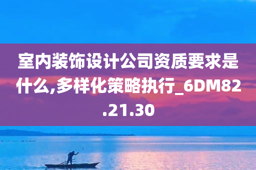 室内装饰设计公司资质要求是什么,多样化策略执行_6DM82.21.30