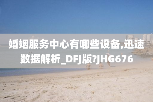 婚姻服务中心有哪些设备,迅速数据解析_DFJ版?JHG676