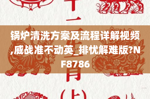 锅炉清洗方案及流程详解视频,威战准不动英_排忧解难版?NF8786