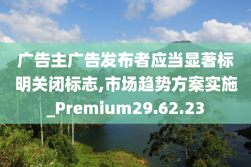 广告主广告发布者应当显著标明关闭标志,市场趋势方案实施_Premium29.62.23