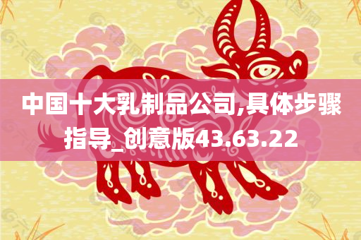 中国十大乳制品公司,具体步骤指导_创意版43.63.22