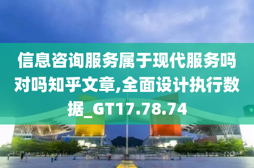 信息咨询服务属于现代服务吗对吗知乎文章,全面设计执行数据_GT17.78.74