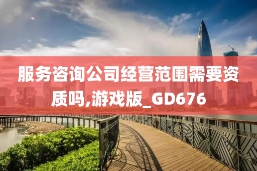 服务咨询公司经营范围需要资质吗,游戏版_GD676