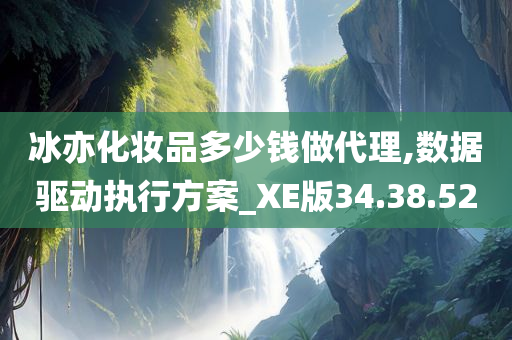 冰亦化妆品多少钱做代理,数据驱动执行方案_XE版34.38.52