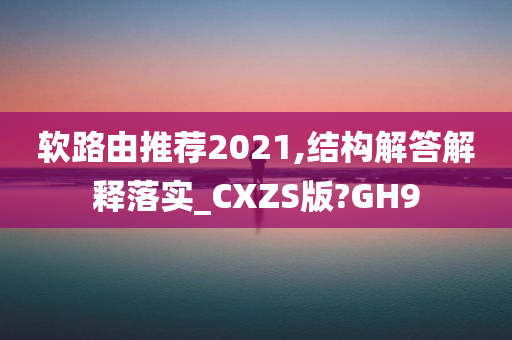 软路由推荐2021,结构解答解释落实_CXZS版?GH9