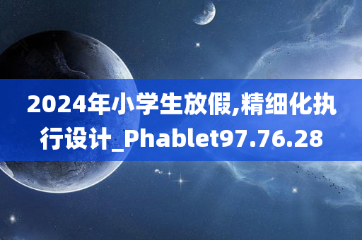 2024年小学生放假,精细化执行设计_Phablet97.76.28