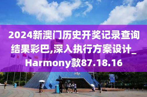 2024新澳门历史开奖记录查询结果彩巴,深入执行方案设计_Harmony款87.18.16