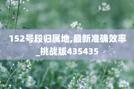 152号段归属地,最新准确效率_挑战版435435