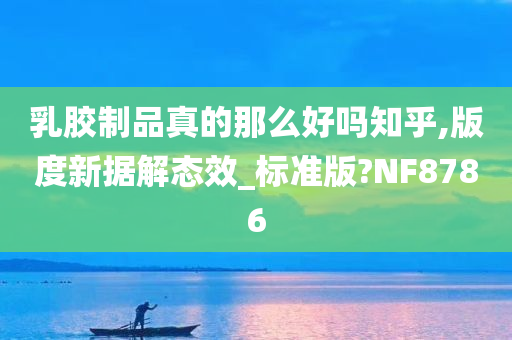 乳胶制品真的那么好吗知乎,版度新据解态效_标准版?NF8786