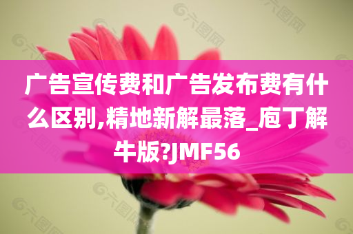 广告宣传费和广告发布费有什么区别,精地新解最落_庖丁解牛版?JMF56