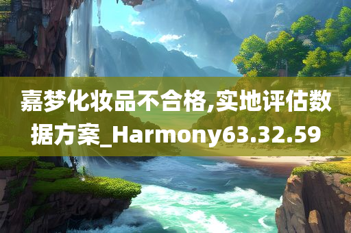 嘉梦化妆品不合格,实地评估数据方案_Harmony63.32.59