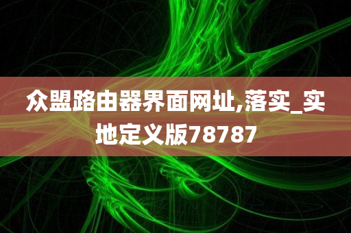 众盟路由器界面网址,落实_实地定义版78787