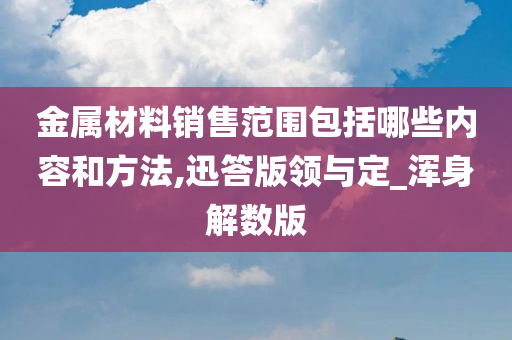 金属材料销售范围包括哪些内容和方法,迅答版领与定_浑身解数版