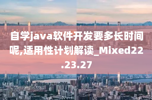 自学java软件开发要多长时间呢,适用性计划解读_Mixed22.23.27