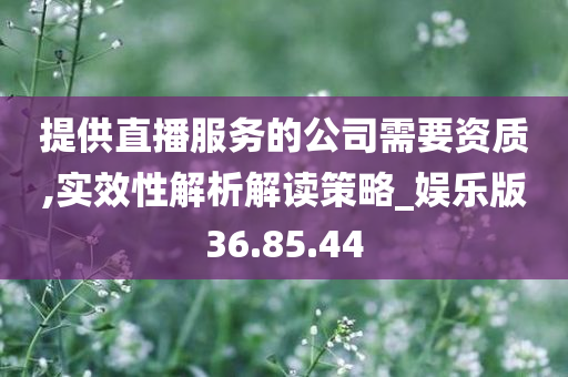 提供直播服务的公司需要资质,实效性解析解读策略_娱乐版36.85.44