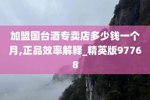 加盟国台酒专卖店多少钱一个月,正品效率解释_精英版97768