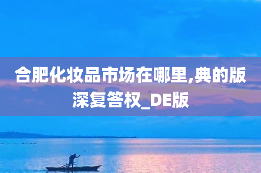 合肥化妆品市场在哪里,典的版深复答权_DE版